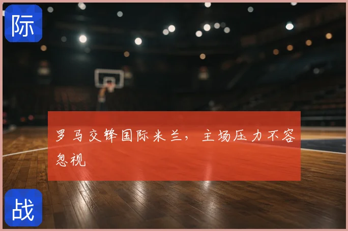 罗马交锋国际米兰,主场压力不容忽视