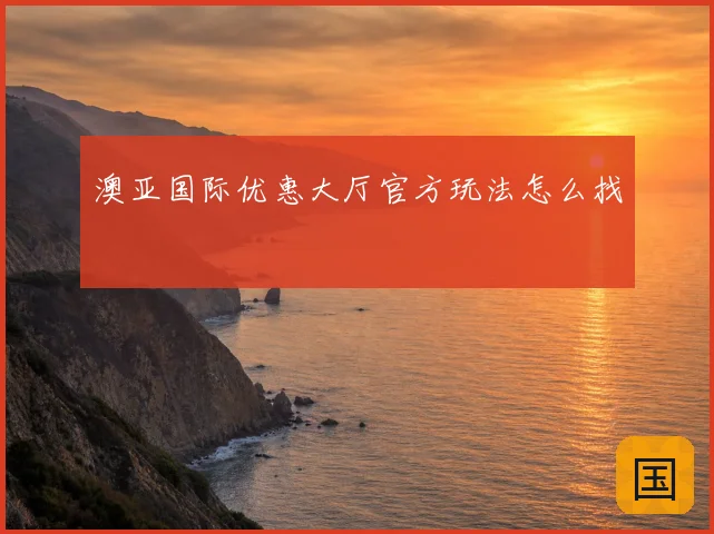 澳亚国际优惠大厅官方玩法怎么找