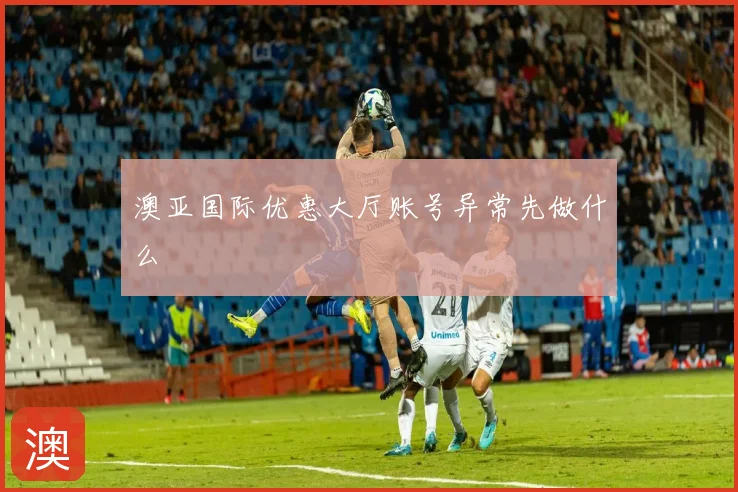 澳亚国际优惠大厅账号异常先做什么