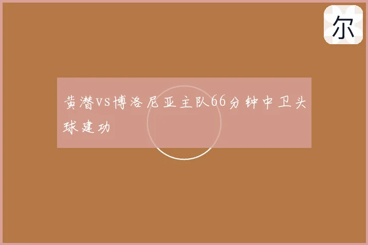 黄潜vs博洛尼亚主队66分钟中卫头球建功