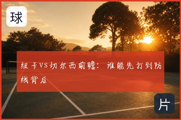 纽卡vs切尔西前瞻：谁能先打到防线背后