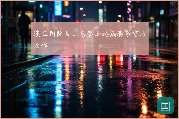 澳亚国际与山东泰山达成赛事官方合作