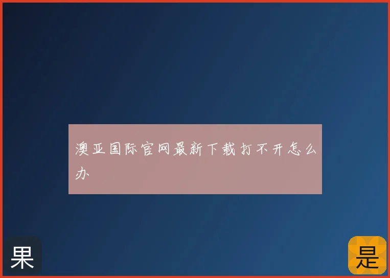 澳亚国际官网最新下载打不开怎么办