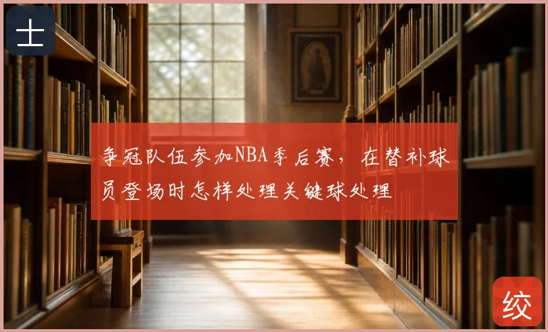 争冠队伍参加NBA季后赛,在替补球员登场时怎样处理关键球处理