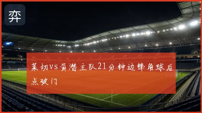 莱切vs黄潜主队21分钟边锋角球后点破门