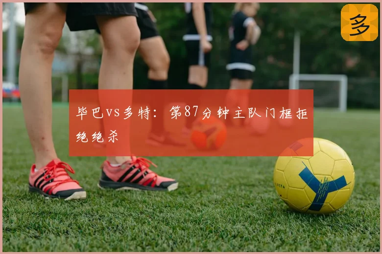 毕巴vs多特:第87分钟主队门框拒绝绝杀